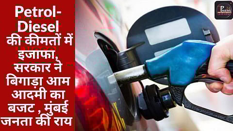 Petrol-Diesel की कीमतों में इजाफा, सरकार ने बिगाड़ा आम आदमी का बजट , मुंबई जनता की राय